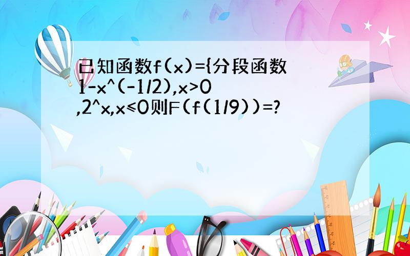 已知函数f(x)={分段函数1-x^(-1/2),x>0,2^x,x≤0则F(f(1/9))=?