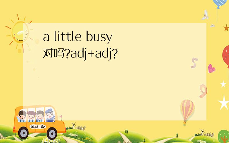 a little busy 对吗?adj+adj?