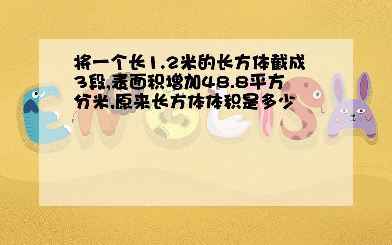 将一个长1.2米的长方体截成3段,表面积增加48.8平方分米,原来长方体体积是多少