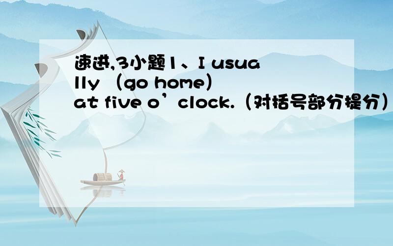 速进,3小题1、I usually （go home） at five o’clock.（对括号部分提分）2、Jane