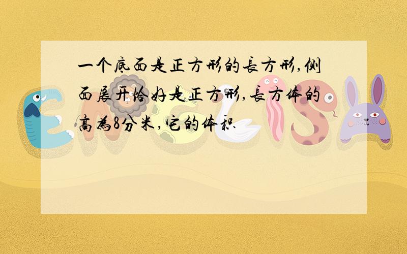 一个底面是正方形的长方形,侧面展开恰好是正方形,长方体的高为8分米,它的体积