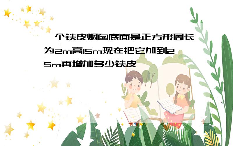 一个铁皮烟囱底面是正方形周长为2m高15m现在把它加到25m再增加多少铁皮