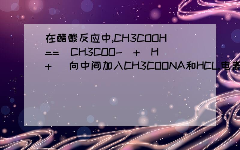 在醋酸反应中,CH3COOH==(CH3COO-)+(H+） 向中间加入CH3COONA和HCL,电离程度为什么都减少?