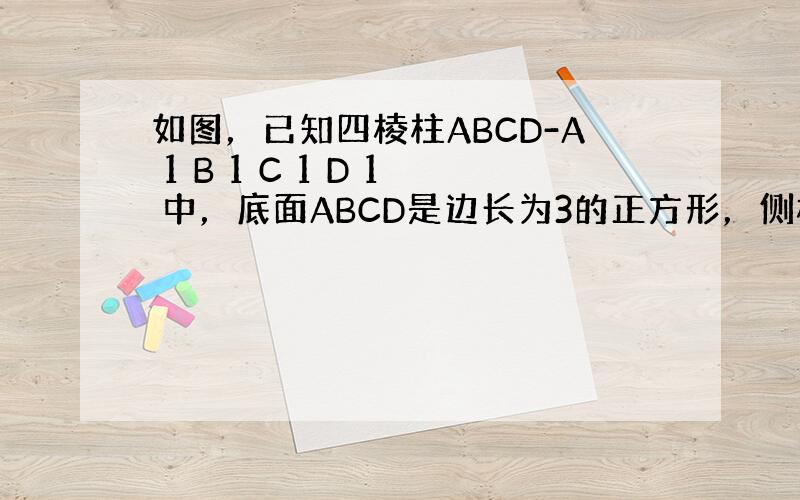 如图，已知四棱柱ABCD-A 1 B 1 C 1 D 1 中，底面ABCD是边长为3的正方形，侧棱AA 1 长为4，且A