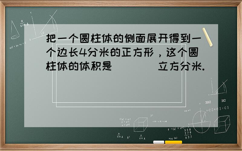 把一个圆柱体的侧面展开得到一个边长4分米的正方形，这个圆柱体的体积是（　　）立方分米.