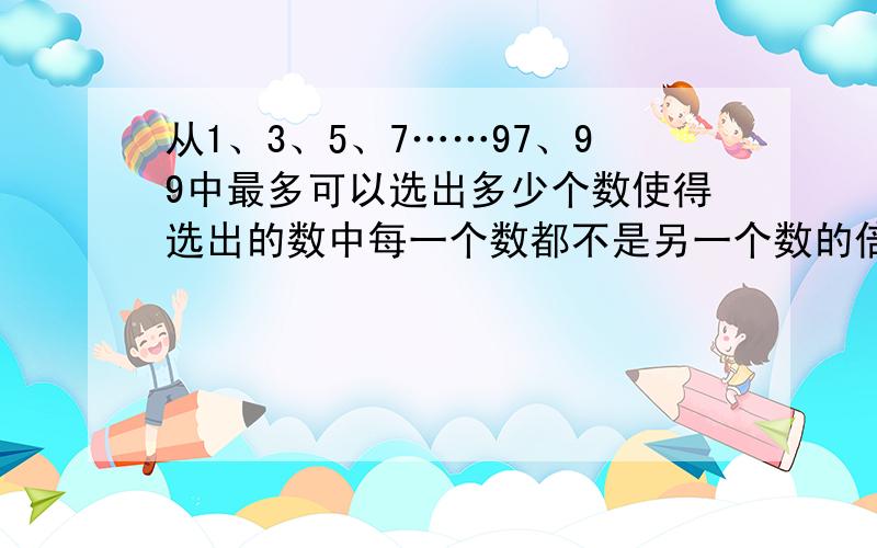 从1、3、5、7……97、99中最多可以选出多少个数使得选出的数中每一个数都不是另一个数的倍数