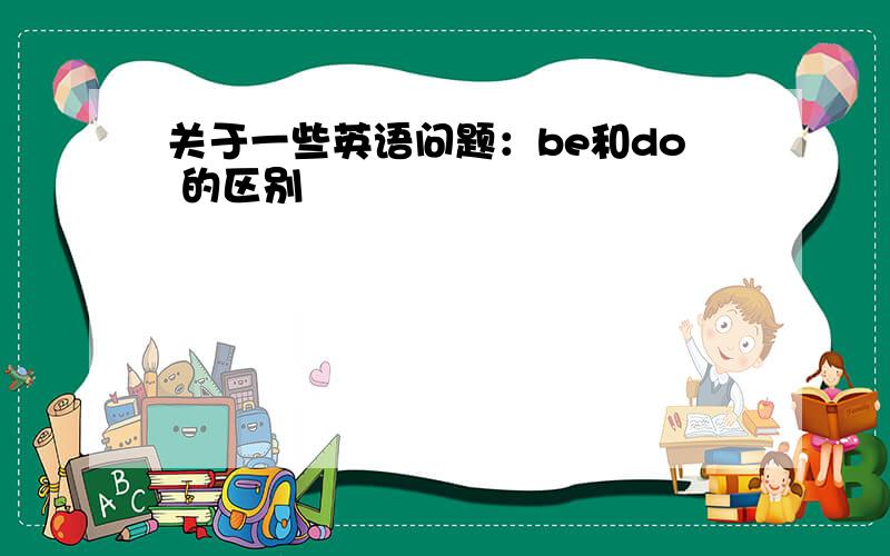 关于一些英语问题：be和do 的区别