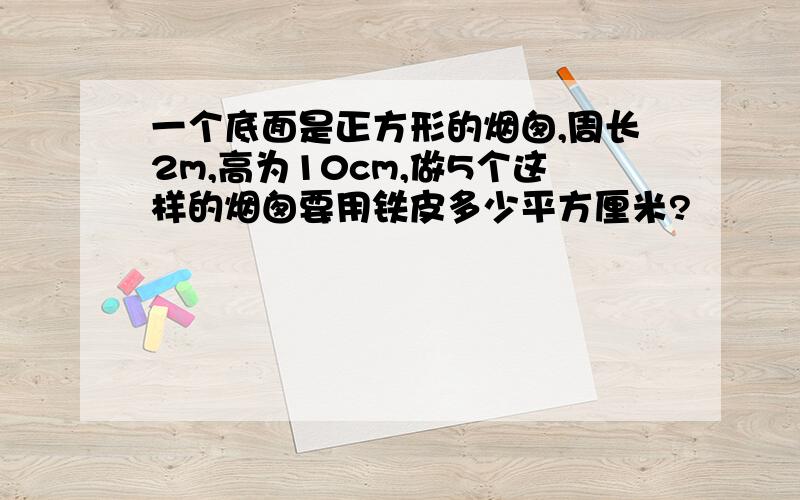 一个底面是正方形的烟囱,周长2m,高为10cm,做5个这样的烟囱要用铁皮多少平方厘米?