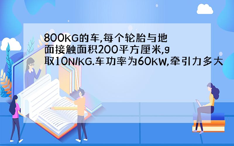 800KG的车,每个轮胎与地面接触面积200平方厘米,g取10N/KG.车功率为60KW,牵引力多大