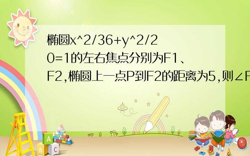 椭圆x^2/36+y^2/20=1的左右焦点分别为F1、F2,椭圆上一点P到F2的距离为5,则∠F1F2P的大小为