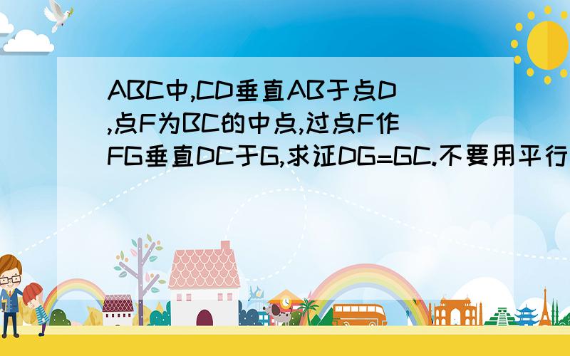 ABC中,CD垂直AB于点D,点F为BC的中点,过点F作FG垂直DC于G,求证DG=GC.不要用平行线段等分定理.