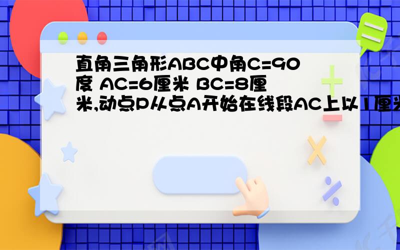 直角三角形ABC中角C=90度 AC=6厘米 BC=8厘米,动点P从点A开始在线段AC上以1厘米每秒的速度向点C移动