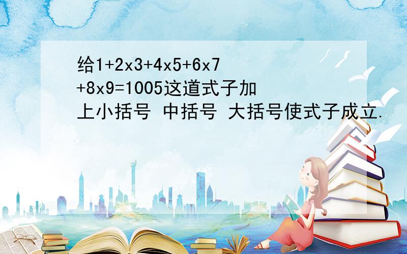 给1+2x3+4x5+6x7+8x9=1005这道式子加上小括号 中括号 大括号使式子成立.