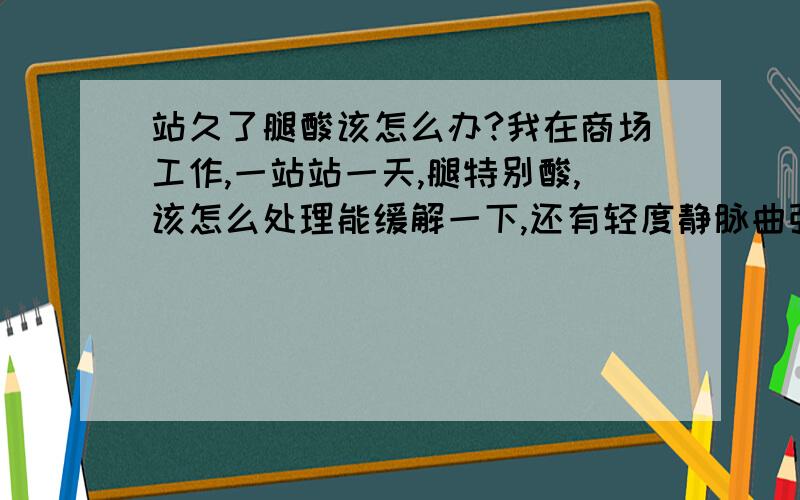 站久了腿酸该怎么办?我在商场工作,一站站一天,腿特别酸,该怎么处理能缓解一下,还有轻度静脉曲张.