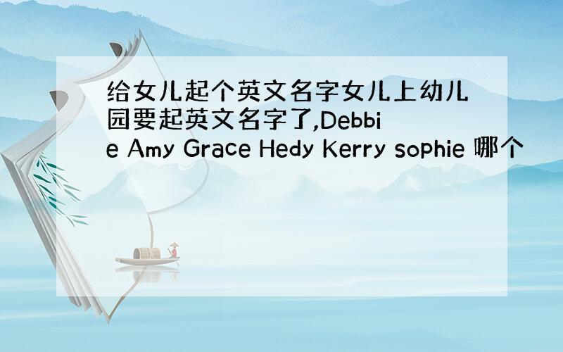 给女儿起个英文名字女儿上幼儿园要起英文名字了,Debbie Amy Grace Hedy Kerry sophie 哪个