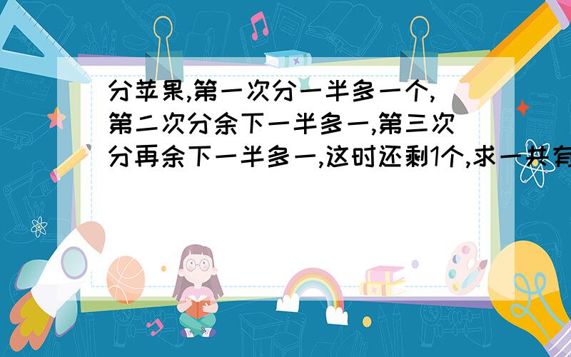 分苹果,第一次分一半多一个,第二次分余下一半多一,第三次分再余下一半多一,这时还剩1个,求一共有几个