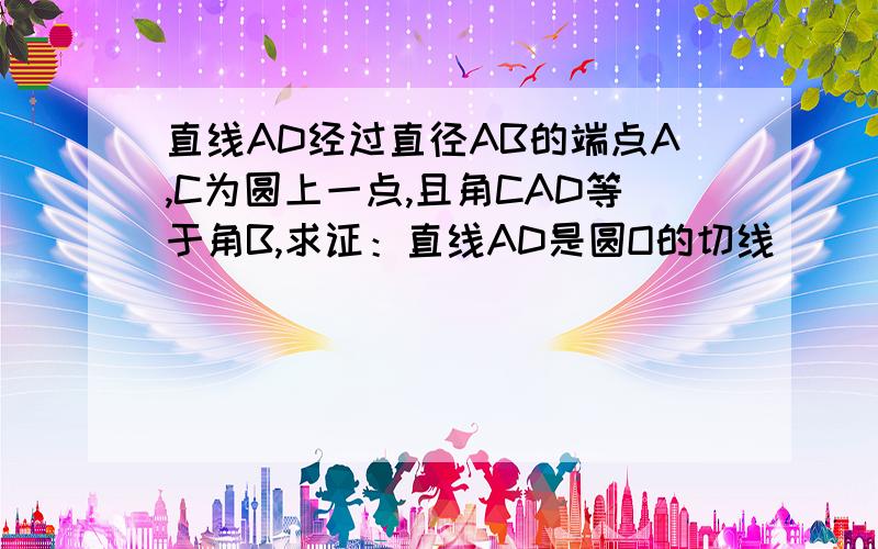 直线AD经过直径AB的端点A,C为圆上一点,且角CAD等于角B,求证：直线AD是圆O的切线