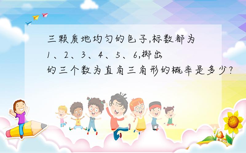 三颗质地均匀的色子,标数都为1、2、3、4、5、6,掷出的三个数为直角三角形的概率是多少?