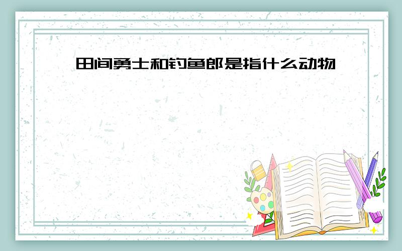 田间勇士和钓鱼郎是指什么动物