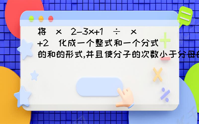 将（x^2-3x+1)÷(x+2)化成一个整式和一个分式的和的形式,并且使分子的次数小于分母的次数.3