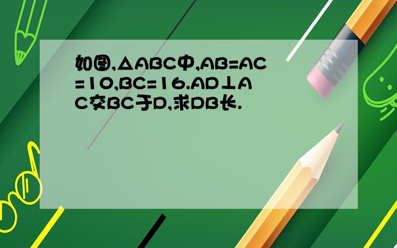 如图,△ABC中,AB=AC=10,BC=16.AD⊥AC交BC于D,求DB长.