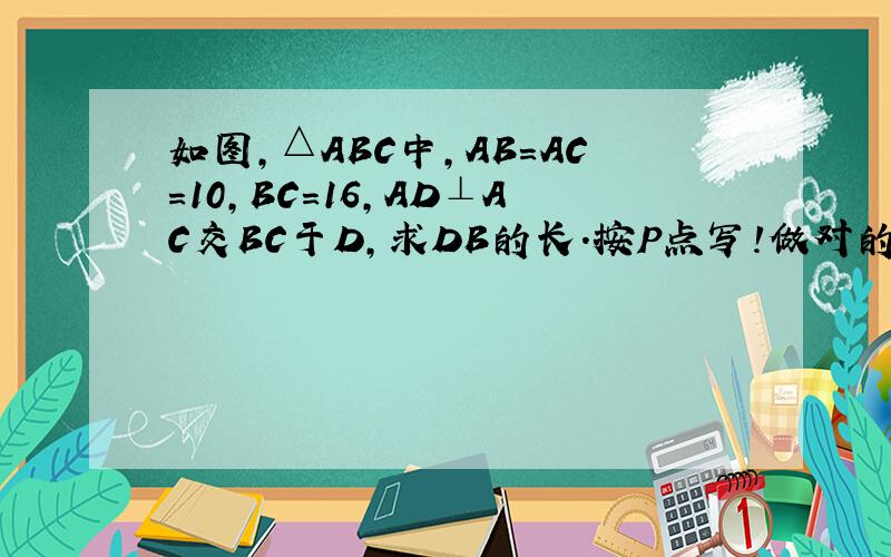 如图,△ABC中,AB=AC=10,BC=16,AD⊥AC交BC于D,求DB的长.按P点写!做对的一定好评