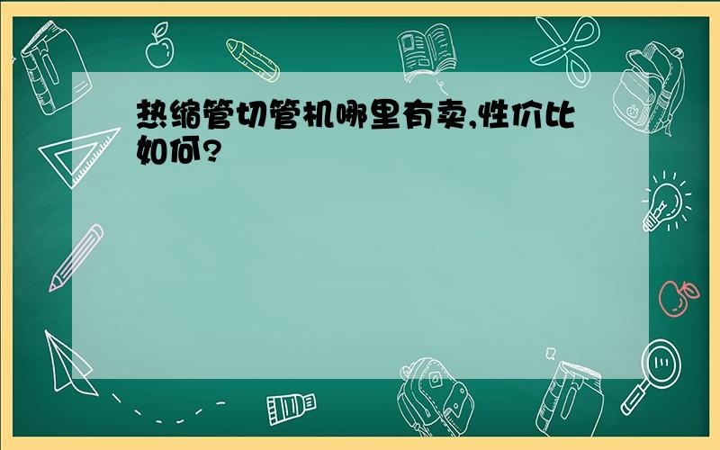 热缩管切管机哪里有卖,性价比如何?