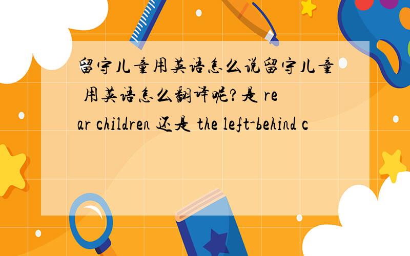 留守儿童用英语怎么说留守儿童 用英语怎么翻译呢?是 rear children 还是 the left-behind c