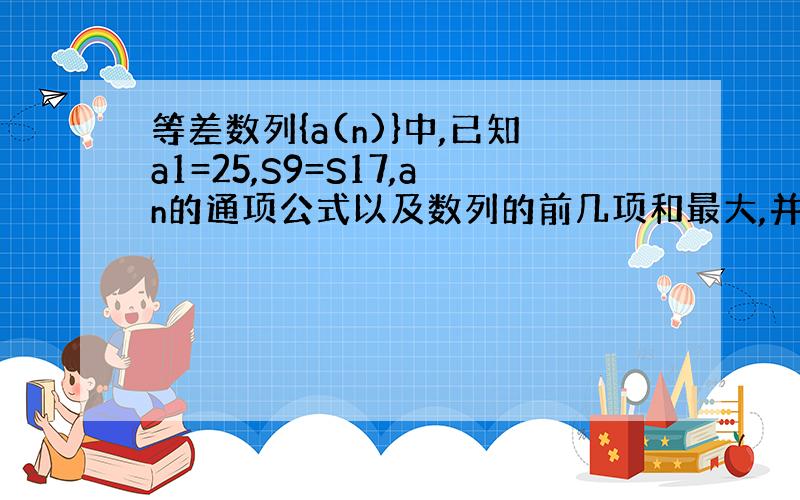 等差数列{a(n)}中,已知a1=25,S9=S17,an的通项公式以及数列的前几项和最大,并求最大值.