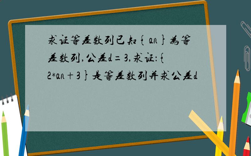 求证等差数列已知{an}为等差数列,公差d=3,求证：{2*an+3}是等差数列并求公差d