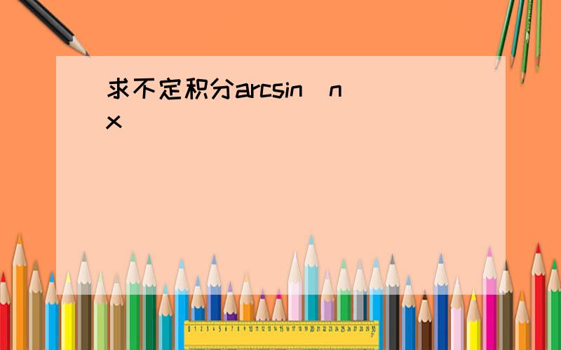 求不定积分arcsin^n x