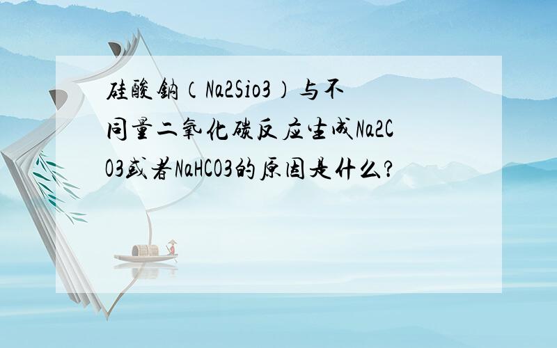 硅酸钠（Na2Sio3）与不同量二氧化碳反应生成Na2CO3或者NaHCO3的原因是什么?