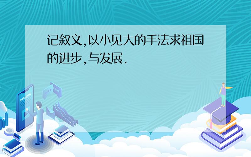 记叙文,以小见大的手法求祖国的进步,与发展.