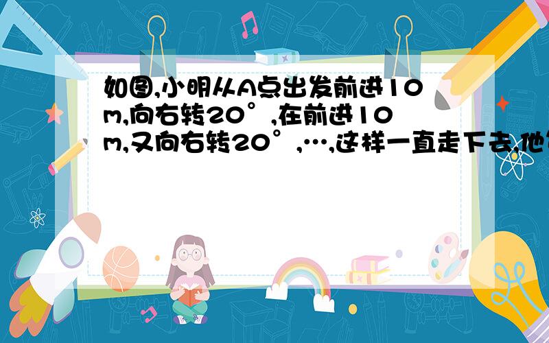 如图,小明从A点出发前进10m,向右转20°,在前进10m,又向右转20°,…,这样一直走下去,他第二次回到