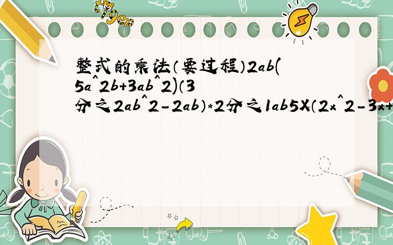 整式的乘法（要过程）2ab(5a^2b+3ab^2)（3分之2ab^2-2ab）*2分之1ab5X（2x^2-3x+4）