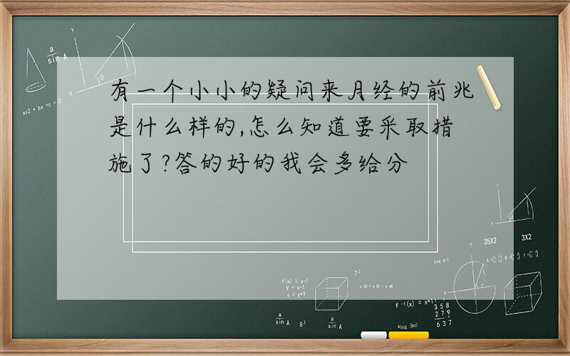 有一个小小的疑问来月经的前兆是什么样的,怎么知道要采取措施了?答的好的我会多给分