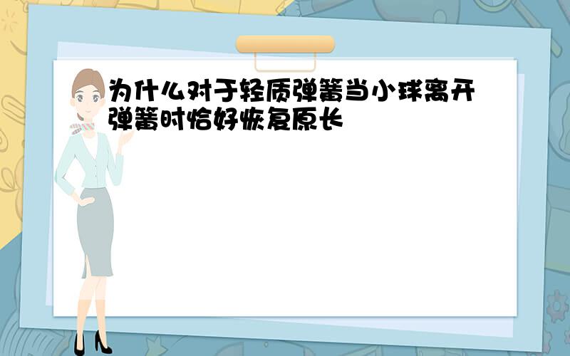 为什么对于轻质弹簧当小球离开弹簧时恰好恢复原长