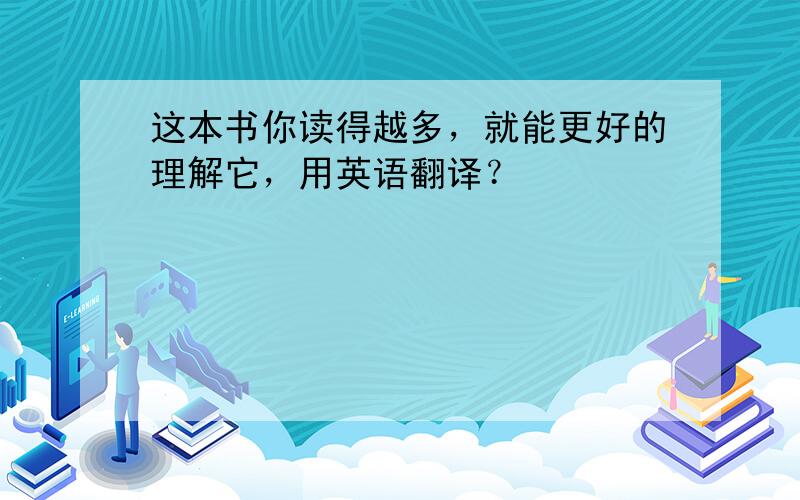 这本书你读得越多，就能更好的理解它，用英语翻译？