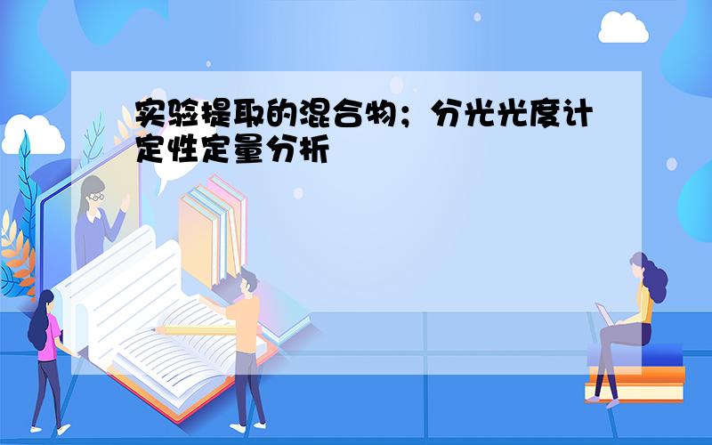 实验提取的混合物；分光光度计定性定量分析