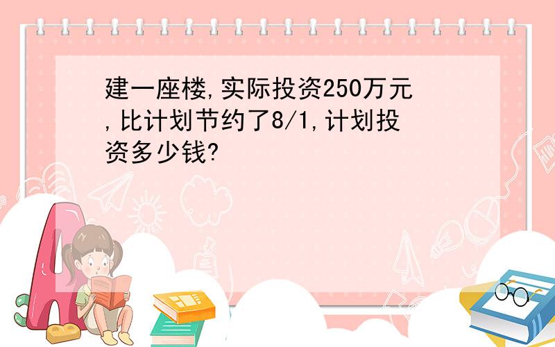 建一座楼,实际投资250万元,比计划节约了8/1,计划投资多少钱?