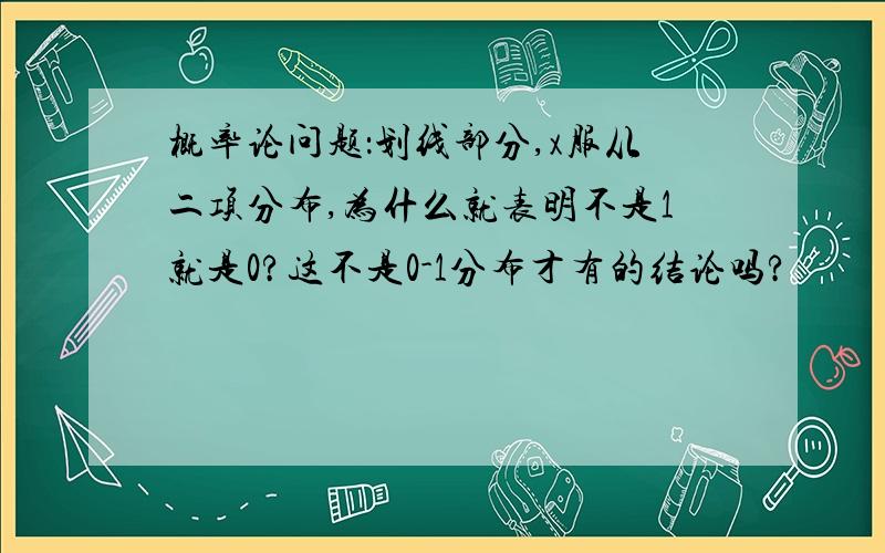 概率论问题：划线部分,x服从二项分布,为什么就表明不是1就是0?这不是0-1分布才有的结论吗?