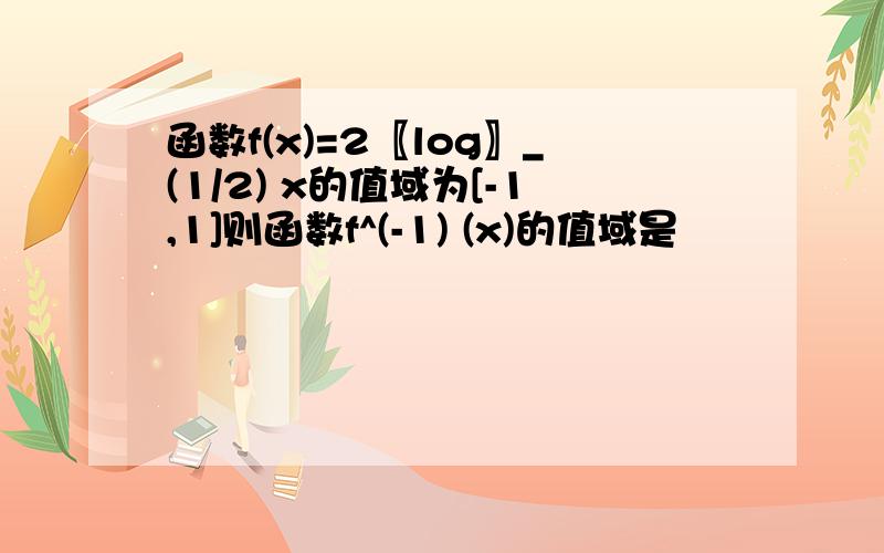 函数f(x)=2〖log〗_(1/2) x的值域为[-1,1]则函数f^(-1) (x)的值域是