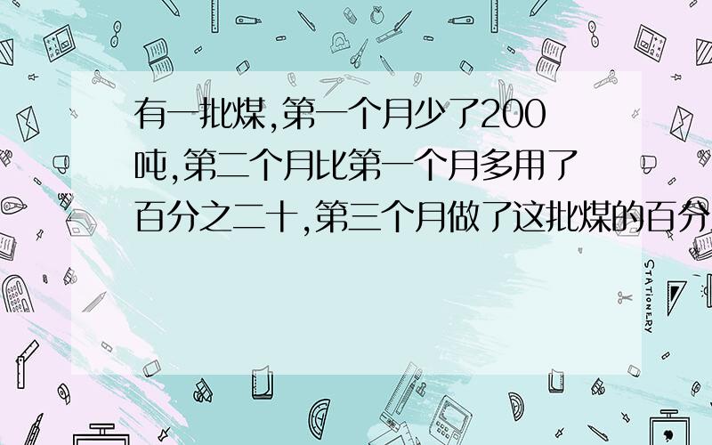 有一批煤,第一个月少了200吨,第二个月比第一个月多用了百分之二十,第三个月做了这批煤的百分之三十六,