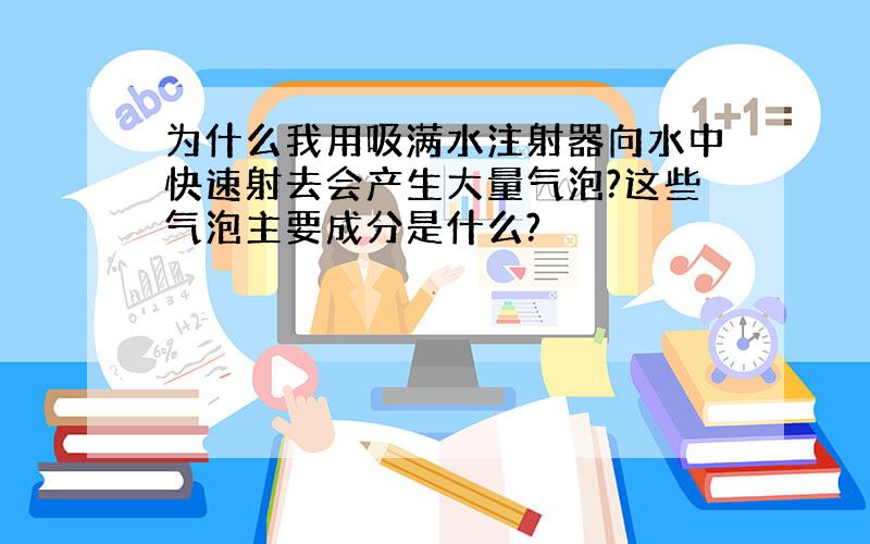 为什么我用吸满水注射器向水中快速射去会产生大量气泡?这些气泡主要成分是什么?