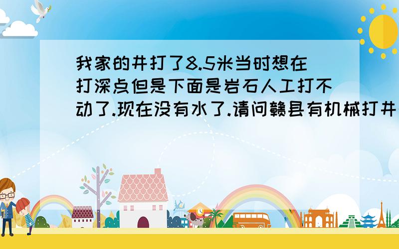 我家的井打了8.5米当时想在打深点但是下面是岩石人工打不动了.现在没有水了.请问赣县有机械打井的吗?