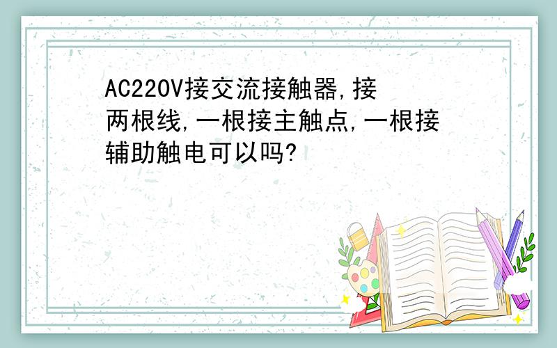 AC220V接交流接触器,接两根线,一根接主触点,一根接辅助触电可以吗?