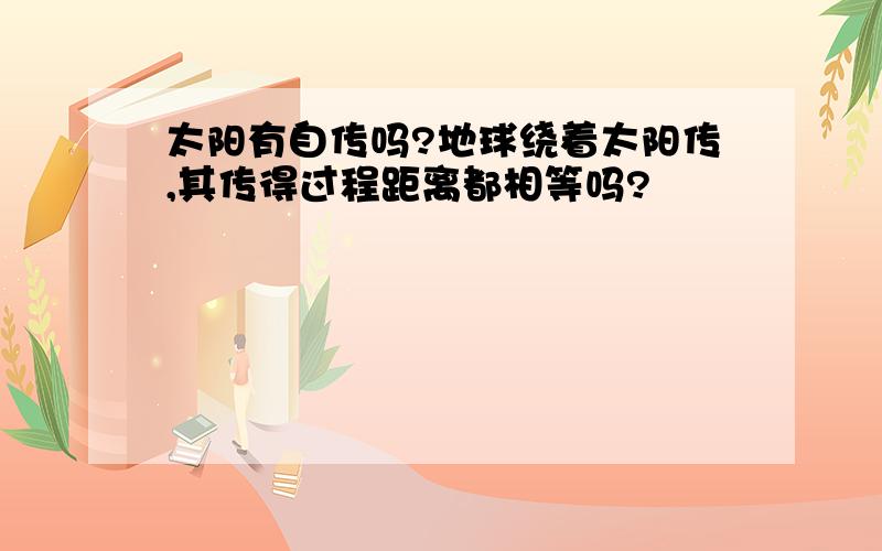 太阳有自传吗?地球绕着太阳传,其传得过程距离都相等吗?