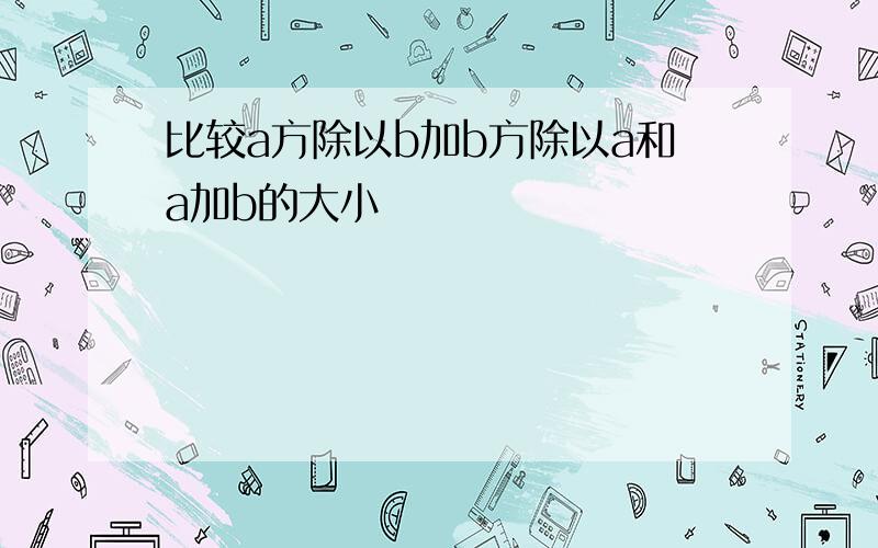 比较a方除以b加b方除以a和a加b的大小