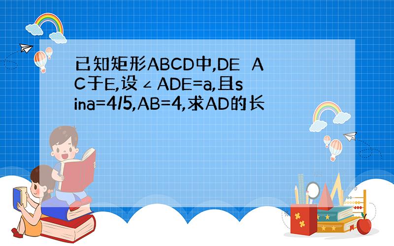 已知矩形ABCD中,DE⊥AC于E,设∠ADE=a,且sina=4/5,AB=4,求AD的长