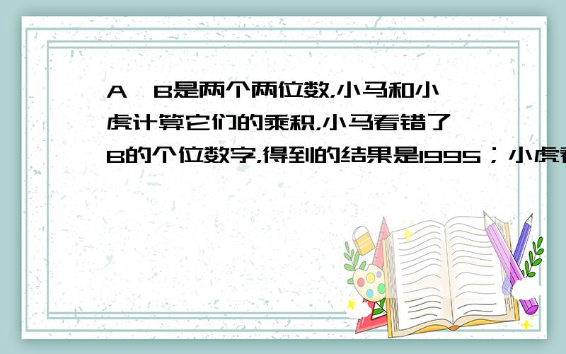 A、B是两个两位数，小马和小虎计算它们的乘积，小马看错了B的个位数字，得到的结果是1995；小虎看错了B的十位数字，得到